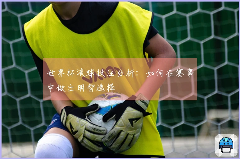世界杯滚球投注分析：如何在赛事中做出明智选择