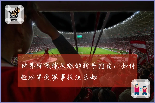 世界杯滚球买球的新手指南，如何轻松享受赛事投注乐趣