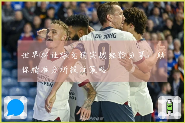 世界杯让球竞猜实战经验分享，助你精准分析投注策略