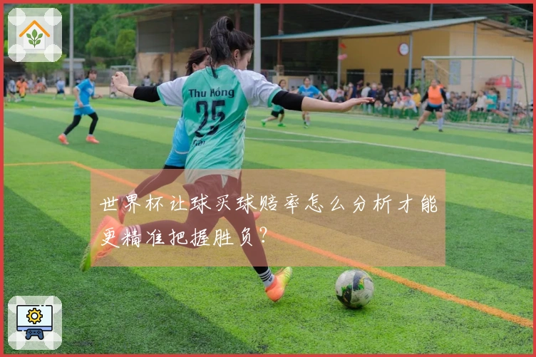 世界杯让球买球赔率怎么分析才能更精准把握胜负？