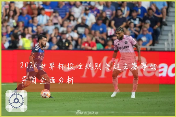 2026世界杯投注规则与过去赛事的异同全面分析