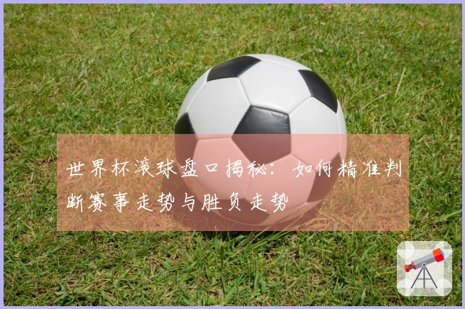 世界杯滚球盘口揭秘：如何精准判断赛事走势与胜负走势
