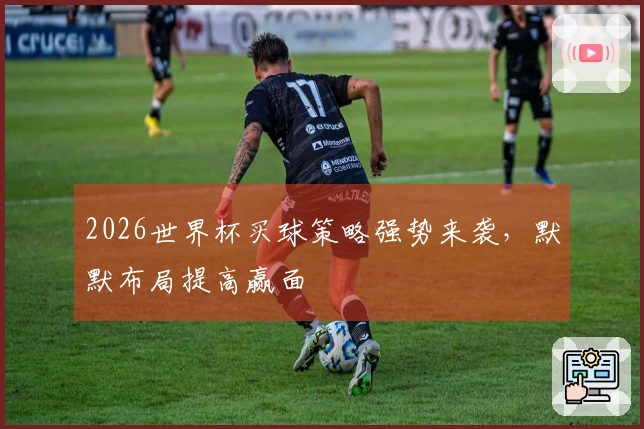 2026世界杯买球策略强势来袭，默默布局提高赢面