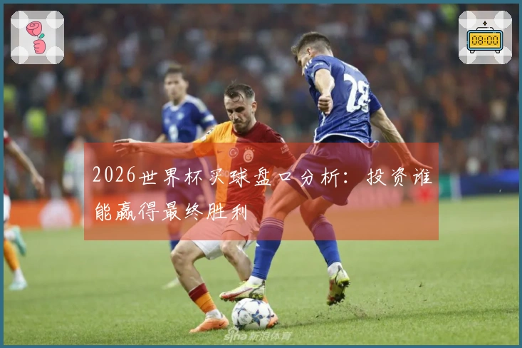 2026世界杯买球盘口分析：投资谁能赢得最终胜利