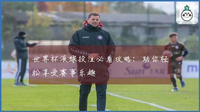 世界杯滚球投注必看攻略：助你轻松享受赛事乐趣