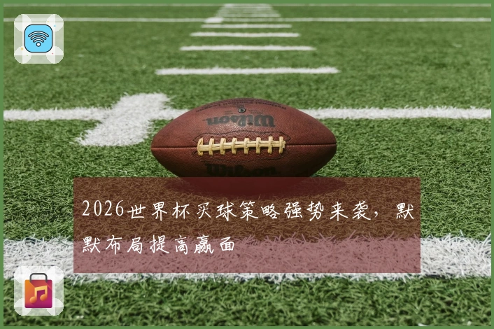 2026世界杯买球策略强势来袭，默默布局提高赢面