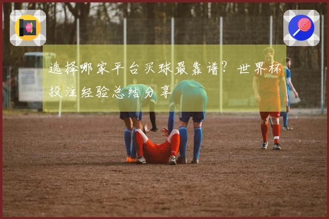 选择哪家平台买球最靠谱？世界杯投注经验总结分享