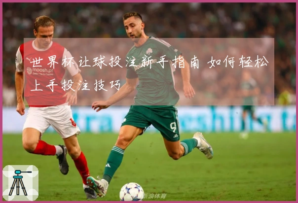 世界杯让球投注新手指南 如何轻松上手投注技巧
