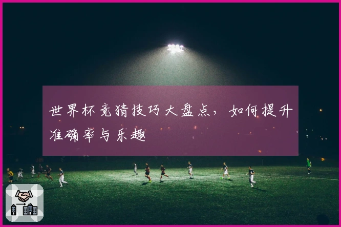 世界杯竞猜技巧大盘点，如何提升准确率与乐趣