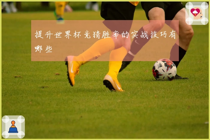 提升世界杯竞猜胜率的实战技巧有哪些