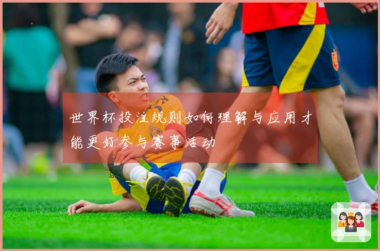 世界杯投注规则如何理解与应用才能更好参与赛事活动
