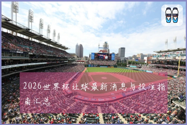 2026世界杯让球最新消息与投注指南汇总