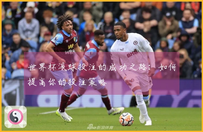 世界杯滚球投注的成功之路：如何提高你的投注策略