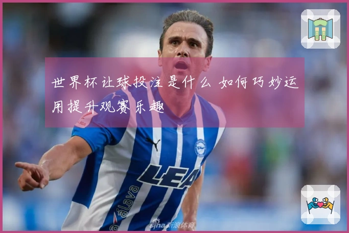 世界杯让球投注是什么 如何巧妙运用提升观赛乐趣
