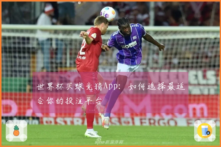 世界杯买球竞猜App：如何选择最适合你的投注平台