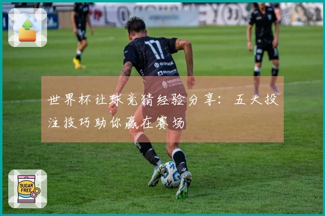 世界杯让球竞猜经验分享：五大投注技巧助你赢在赛场
