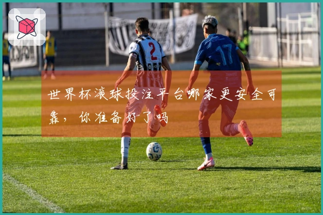 世界杯滚球投注平台哪家更安全可靠，你准备好了吗