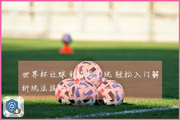 世界杯让球竞猜怎么玩 轻松入门解析玩法技巧