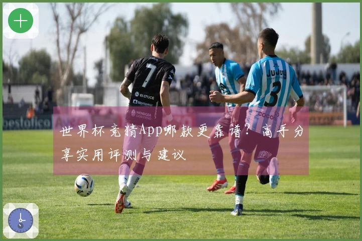 世界杯竞猜App哪款更靠谱？高手分享实用评测与建议