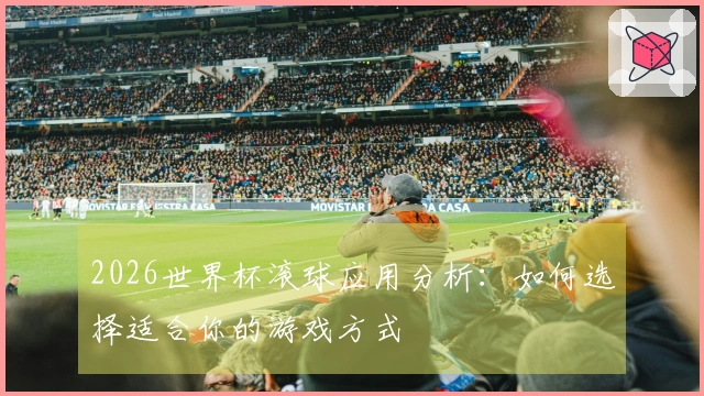 2026世界杯滚球应用分析：如何选择适合你的游戏方式