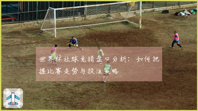 世界杯让球竞猜盘口分析：如何把握比赛走势与投注策略