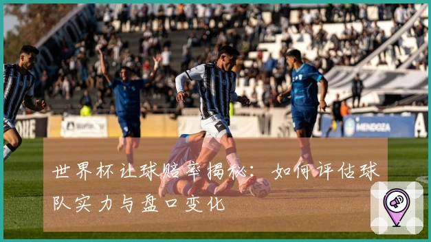 世界杯让球赔率揭秘：如何评估球队实力与盘口变化