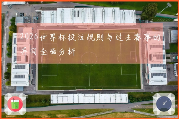 2026世界杯投注规则与过去赛事的异同全面分析