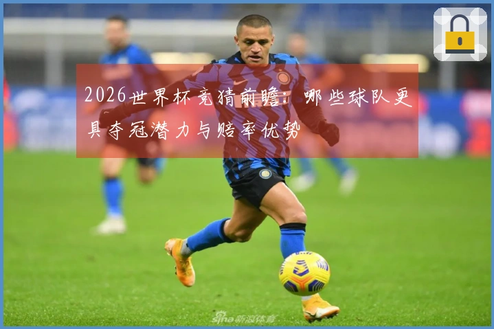 2026世界杯竞猜前瞻：哪些球队更具夺冠潜力与赔率优势