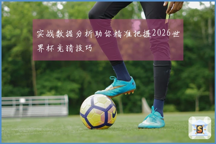 实战数据分析助你精准把握2026世界杯竞猜技巧