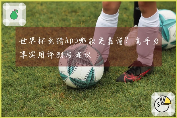 世界杯竞猜App哪款更靠谱？高手分享实用评测与建议