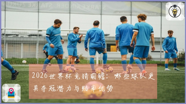 2026世界杯竞猜前瞻：哪些球队更具夺冠潜力与赔率优势