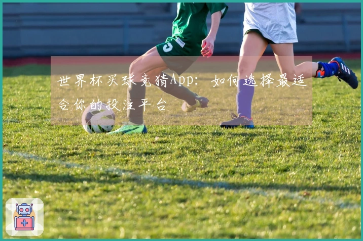 世界杯买球竞猜App：如何选择最适合你的投注平台