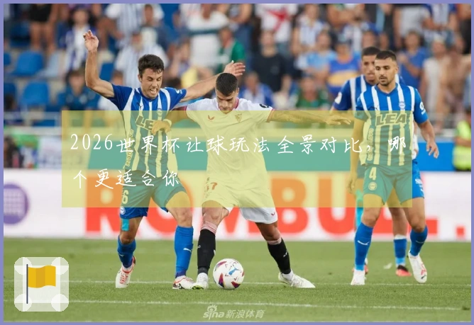 2026世界杯让球玩法全景对比，哪个更适合你