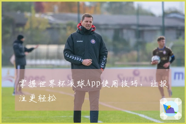 掌握世界杯滚球App使用技巧，让投注更轻松