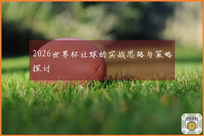 2026世界杯让球的实战思路与策略探讨