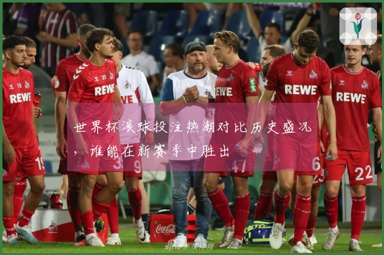 世界杯滚球投注热潮对比历史盛况，谁能在新赛季中胜出