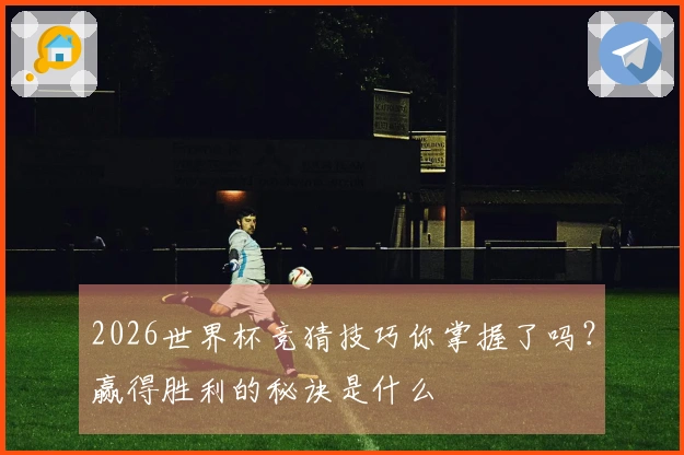 2026世界杯竞猜技巧你掌握了吗？赢得胜利的秘诀是什么
