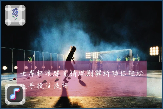 世界杯滚球竞猜规则解析助你轻松上手投注技巧