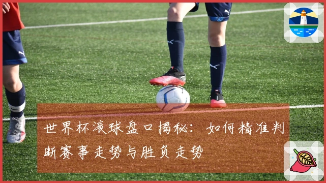 世界杯滚球盘口揭秘：如何精准判断赛事走势与胜负走势