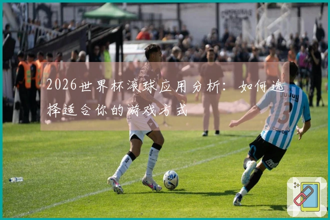 2026世界杯滚球应用分析:如何选择适合你的游戏方式