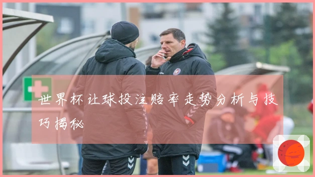 世界杯让球投注赔率走势分析与技巧揭秘