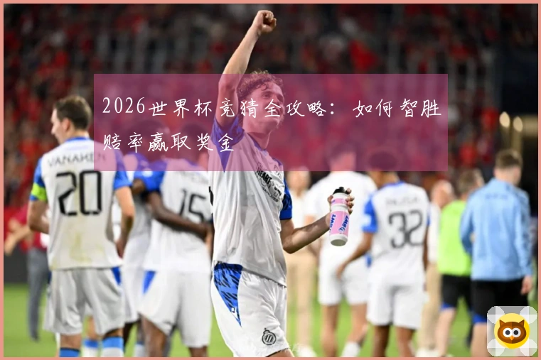 2026世界杯竞猜全攻略：如何智胜赔率赢取奖金