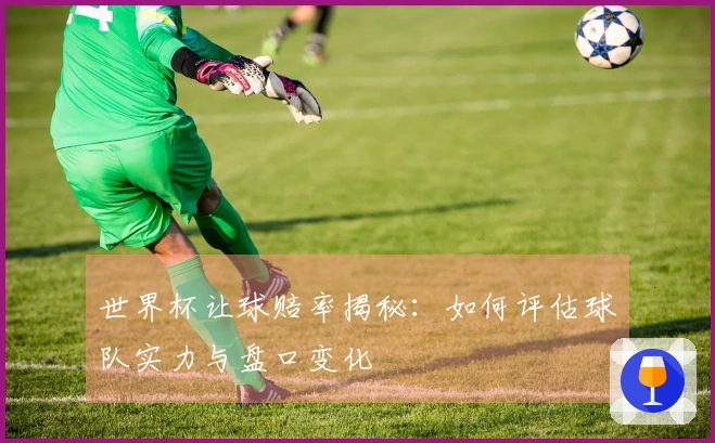 世界杯让球赔率揭秘：如何评估球队实力与盘口变化