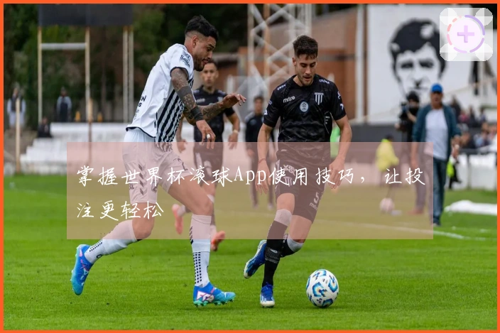 掌握世界杯滚球App使用技巧，让投注更轻松