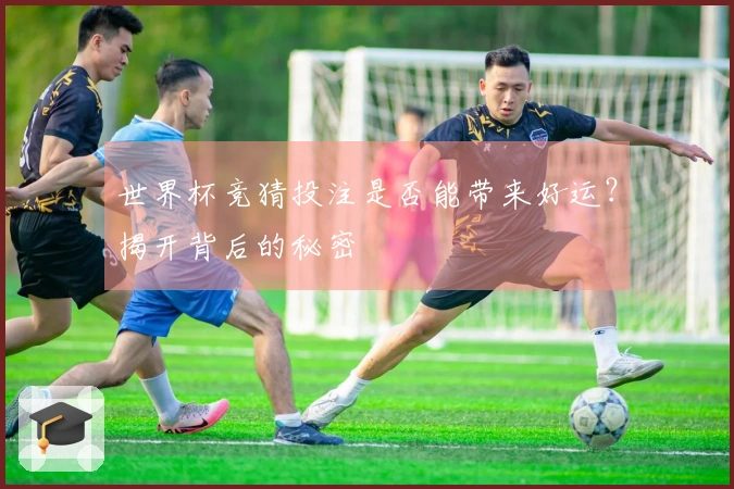 世界杯竞猜投注是否能带来好运？揭开背后的秘密