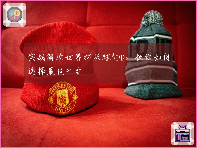 实战解读世界杯买球App，教你如何选择最佳平台