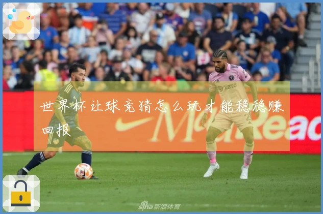 世界杯让球竞猜怎么玩才能稳稳赚回报