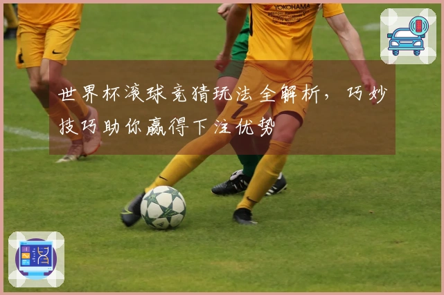 世界杯滚球竞猜玩法全解析，巧妙技巧助你赢得下注优势